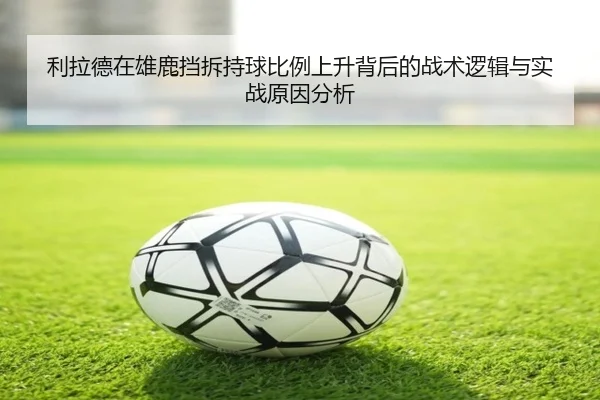 利拉德在雄鹿挡拆持球比例上升背后的战术逻辑与实战原因分析