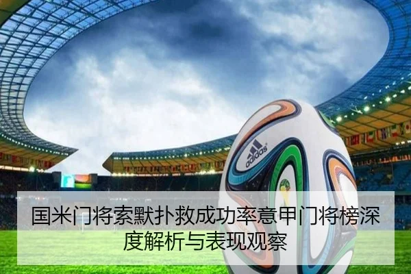 国米门将索默扑救成功率意甲门将榜深度解析与表现观察