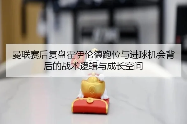 曼联赛后复盘霍伊伦德跑位与进球机会背后的战术逻辑与成长空间