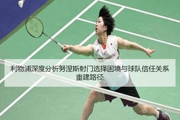 利物浦深度分析努涅斯射门选择困境与球队信任关系重建路径