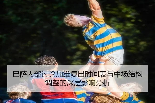 巴萨内部讨论加维复出时间表与中场结构调整的深层影响分析