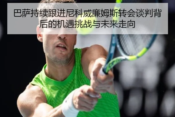 巴萨持续跟进尼科威廉姆斯转会谈判背后的机遇挑战与未来走向