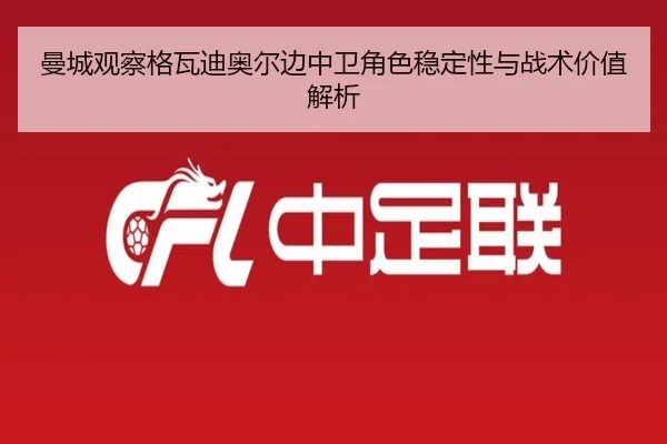 曼城观察格瓦迪奥尔边中卫角色稳定性与战术价值解析