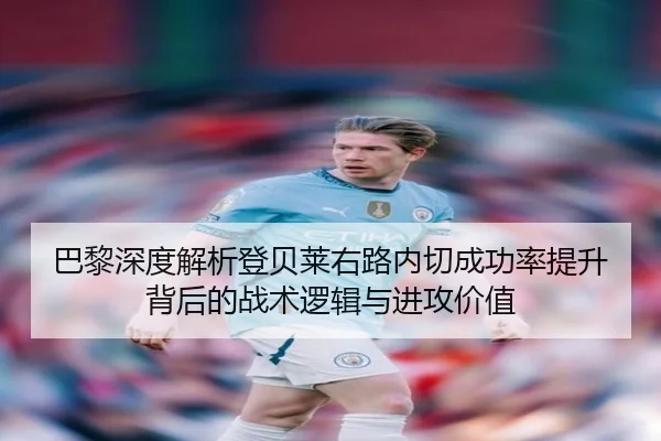 巴黎深度解析登贝莱右路内切成功率提升背后的战术逻辑与进攻价值