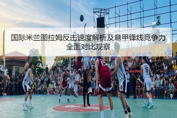 国际米兰图拉姆反击速度解析及意甲锋线竞争力全面对比观察