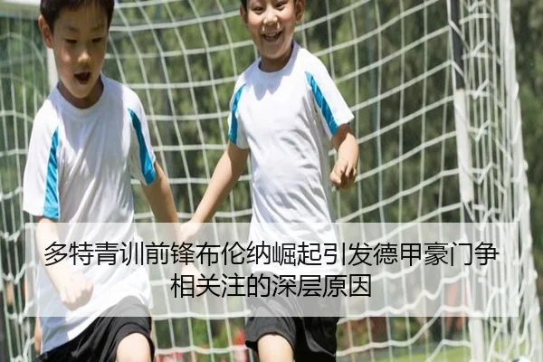 多特青训前锋布伦纳崛起引发德甲豪门争相关注的深层原因