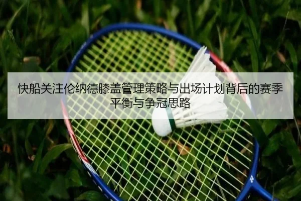 快船关注伦纳德膝盖管理策略与出场计划背后的赛季平衡与争冠思路