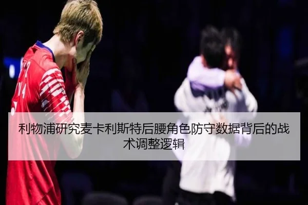 利物浦研究麦卡利斯特后腰角色防守数据背后的战术调整逻辑