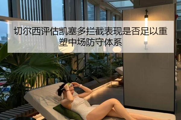 切尔西评估凯塞多拦截表现是否足以重塑中场防守体系