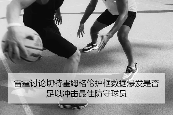 雷霆讨论切特霍姆格伦护框数据爆发是否足以冲击最佳防守球员