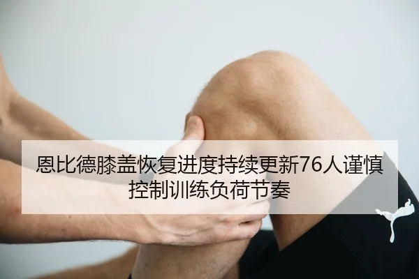 恩比德膝盖恢复进度持续更新76人谨慎控制训练负荷节奏