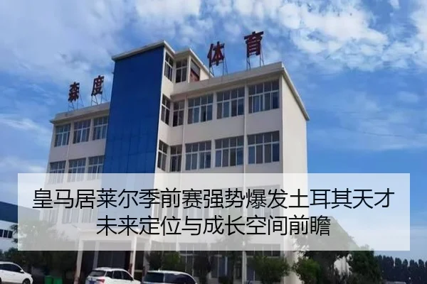 皇马居莱尔季前赛强势爆发土耳其天才未来定位与成长空间前瞻