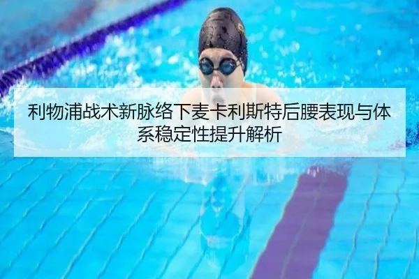 利物浦战术新脉络下麦卡利斯特后腰表现与体系稳定性提升解析