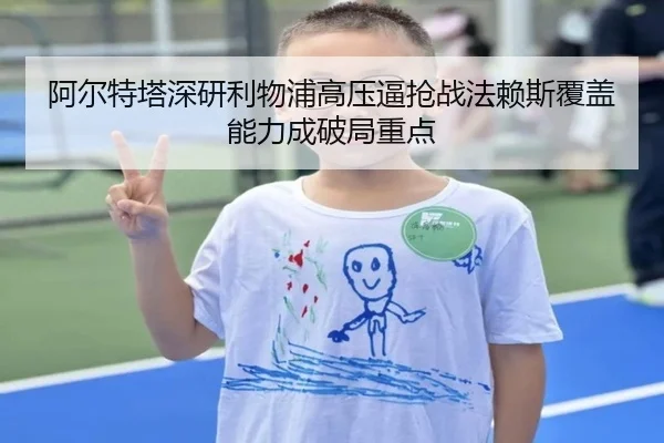 阿尔特塔深研利物浦高压逼抢战法赖斯覆盖能力成破局重点