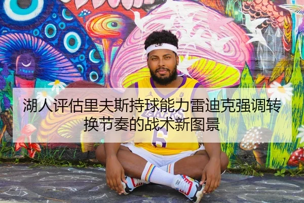 湖人评估里夫斯持球能力雷迪克强调转换节奏的战术新图景