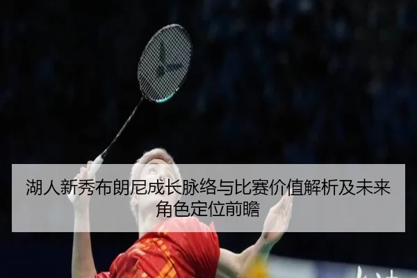湖人新秀布朗尼成长脉络与比赛价值解析及未来角色定位前瞻
